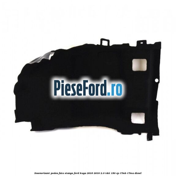 Insonorizant podea fata stanga Ford Kuga 2016-2018 2.0 TDCi 150 cp T7MB, T7MA diesel
