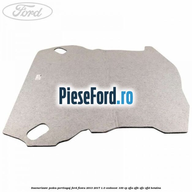 Insonorizant podea portbagaj Ford Fiesta 2013-2017 1.0 EcoBoost 100 cp SFJA, SFJB, SFJC, SFJD benzina