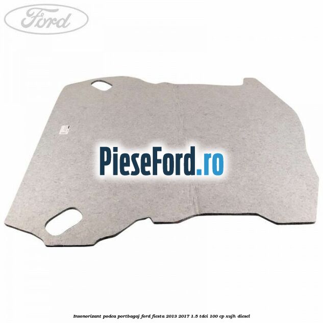 Insonorizant podea portbagaj Ford Fiesta 2013-2017 1.5 TDCi 100 cp Insonorizant podea portbagaj Ford Fiesta 2013-2017 1.5 TDCi 100 cp XUJH diesel