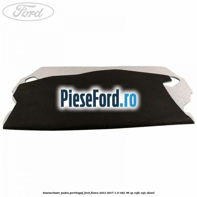 Insonorizant podea portbagaj Ford Fiesta 2013-2017 1.5 TDCi 95 cp XVJB, XVJC diesel