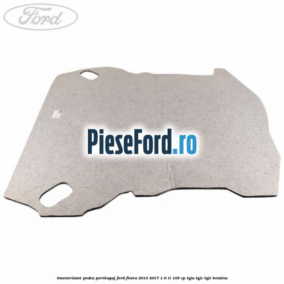 Insonorizant podea portbagaj Ford Fiesta 2013-2017 1.6 Ti 105 cp IQJA, IQJC, IQJE benzina