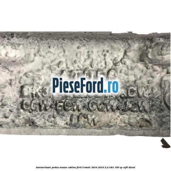 Insonorizant podea scaune cabina Ford Transit 2014-2018 2.2 TDCi 155 cp CVF5 diesel