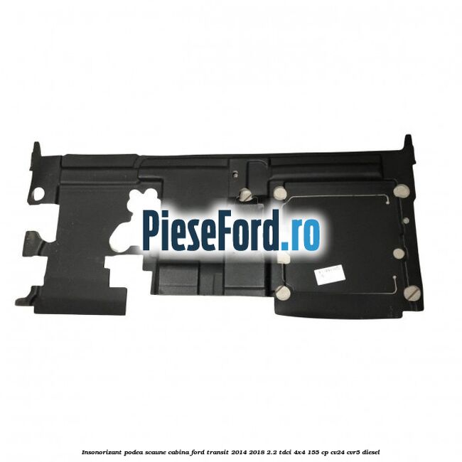 Insonorizant podea scaune cabina Ford Transit 2014-2018 2.2 TDCi 4x4 155 cp CV24, CVR5 diesel