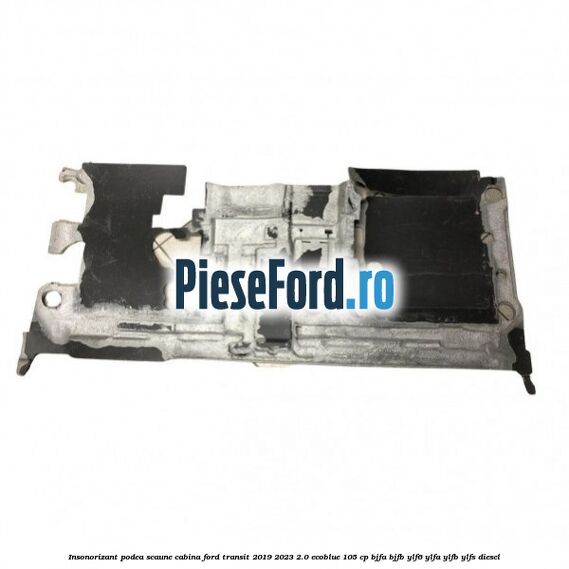 Insonorizant podea scaune cabina Ford Transit 2019-2023 2.0 EcoBlue 105 cp BJFA, BJFB, YLF6, YLFA, YLFB, YLFS diesel