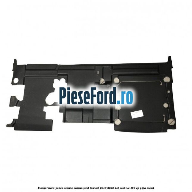 Insonorizant podea scaune cabina Ford Transit 2019-2023 2.0 EcoBlue 150 cp P0FA diesel