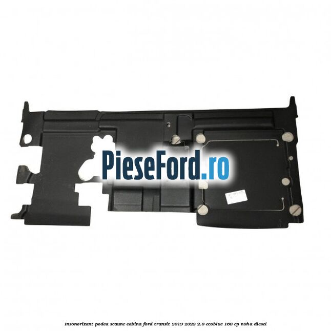 Insonorizant podea scaune cabina Ford Transit 2019-2023 2.0 EcoBlue 160 cp N0HA diesel