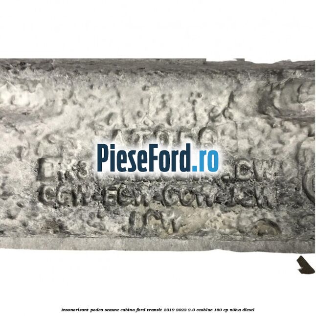 Insonorizant podea scaune cabina Ford Transit 2019-2023 2.0 EcoBlue 160 cp N0HA diesel