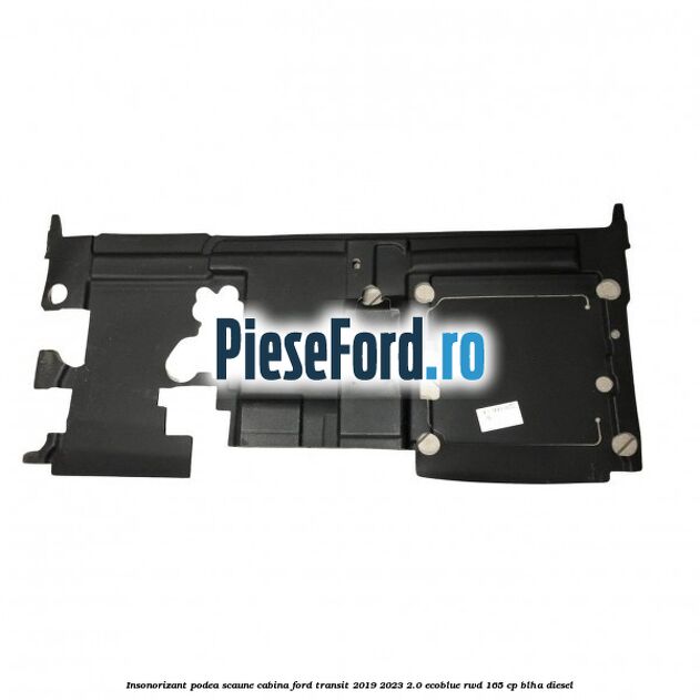 Insonorizant podea scaune cabina Ford Transit 2019-2023 2.0 EcoBlue RWD 165 cp BLHA diesel
