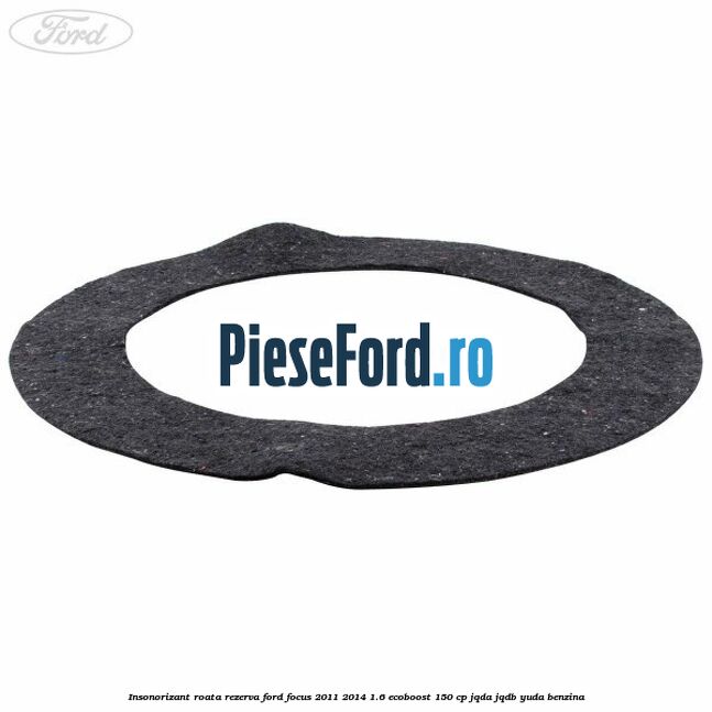 Insonorizant roata rezerva Ford Focus 2011-2014 1.6 EcoBoost 150 cp Insonorizant roata rezerva Ford Focus 2011-2014 1.6 EcoBoost 150 cp JQDA, JQDB, YUDA benzina