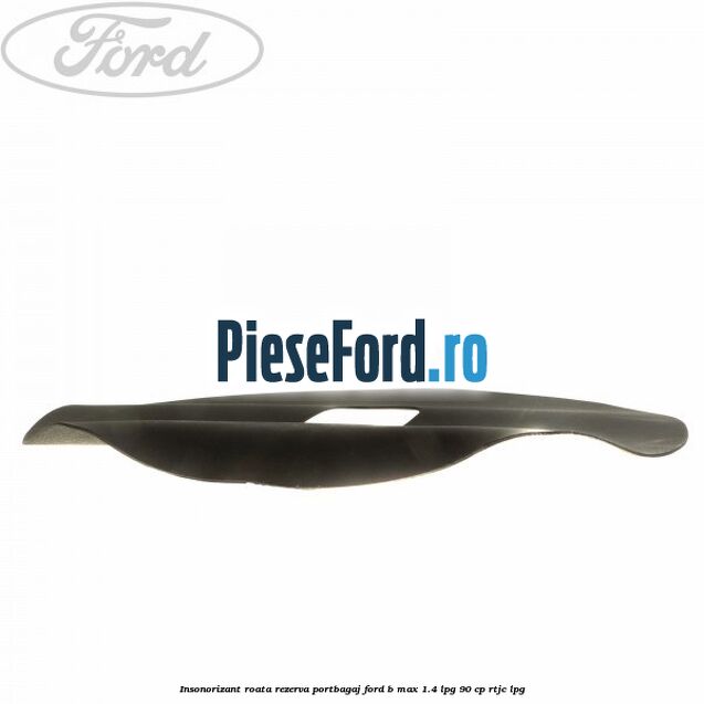 Insonorizant roata rezerva portbagaj Ford B-Max 1.4 LPG 90 cp RTJC LPG