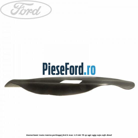 Insonorizant roata rezerva portbagaj Ford B-Max 1.5 TDCi 75 cp Insonorizant roata rezerva portbagaj Ford B-Max 1.5 TDCi 75 cp UGJC, UGJG, XUJA, XUJB diesel