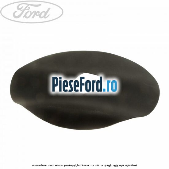 Insonorizant roata rezerva portbagaj Ford B-Max 1.5 TDCi 75 cp Insonorizant roata rezerva portbagaj Ford B-Max 1.5 TDCi 75 cp UGJC, UGJG, XUJA, XUJB diesel