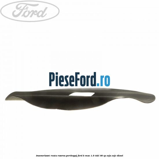 Insonorizant roata rezerva portbagaj Ford B-Max 1.5 TDCi 95 cp XVJA, XVJC diesel