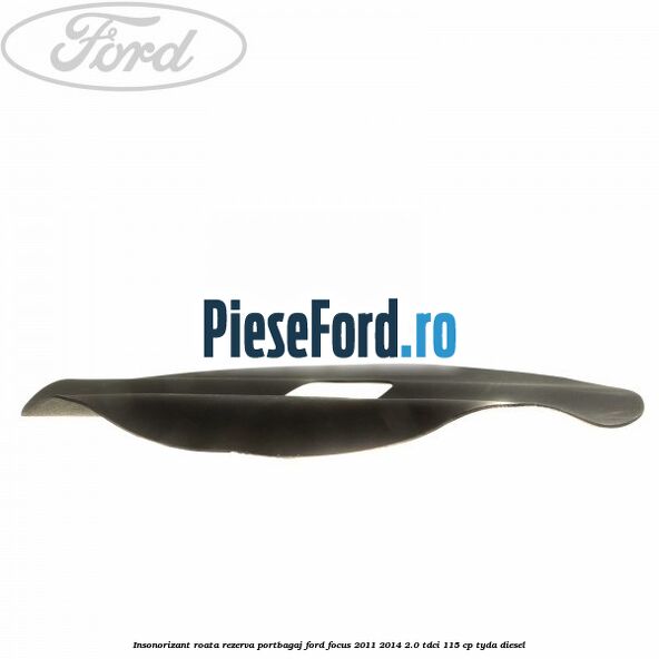 Insonorizant roata rezerva portbagaj Ford Focus 2011-2014 2.0 TDCi 115 cp TYDA diesel