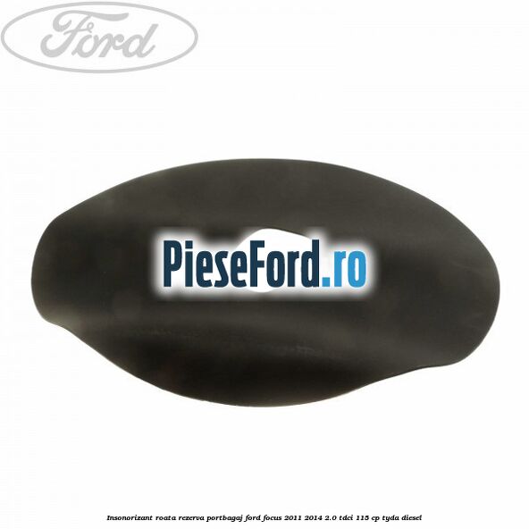 Insonorizant roata rezerva portbagaj Ford Focus 2011-2014 2.0 TDCi 115 cp TYDA diesel
