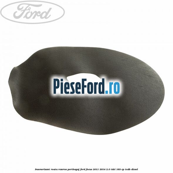 Insonorizant roata rezerva portbagaj Ford Focus 2011-2014 2.0 TDCi 163 cp TXDB diesel
