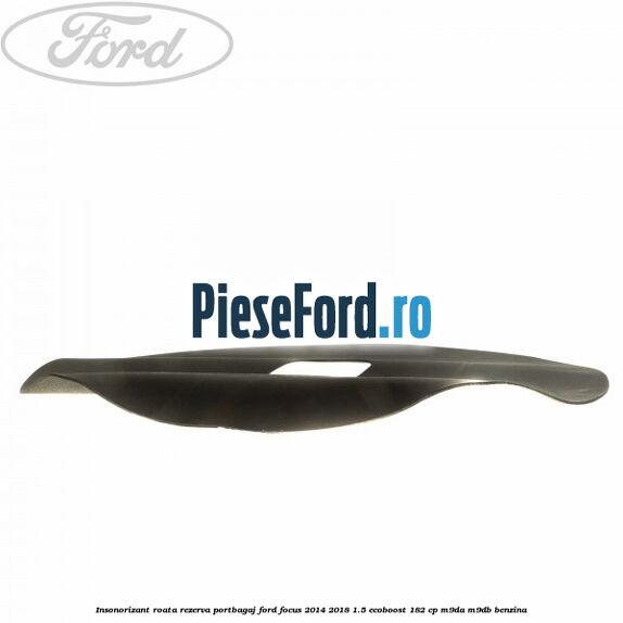 Insonorizant roata rezerva portbagaj Ford Focus 2014-2018 1.5 EcoBoost 182 cp M9DA, M9DB benzina