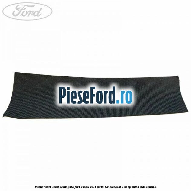 Insonorizant sezut scaun fata Ford C-Max 2011-2015 1.0 EcoBoost 100 cp M2DA, SFDA benzina