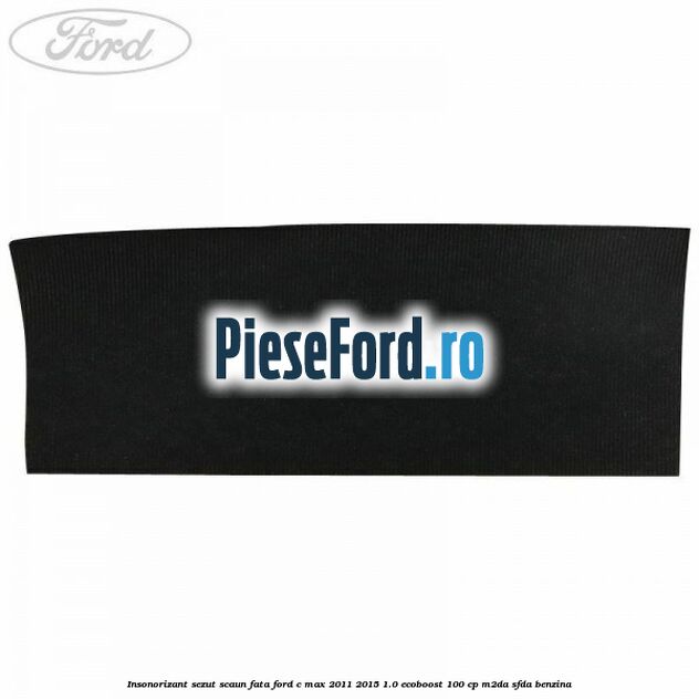 Insonorizant sezut scaun fata Ford C-Max 2011-2015 1.0 EcoBoost 100 cp M2DA, SFDA benzina