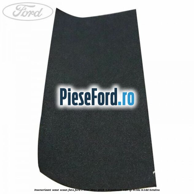 Insonorizant sezut scaun fata Ford C-Max 2011-2015 1.0 EcoBoost 125 cp M1DA, M1DD benzina