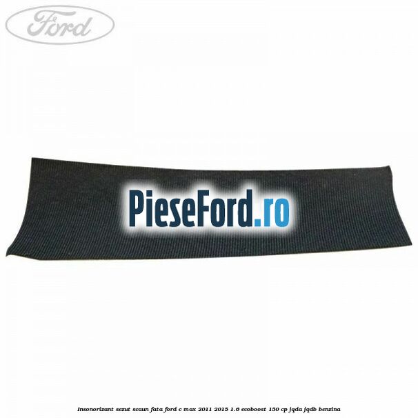 Insonorizant sezut scaun fata Ford C-Max 2011-2015 1.6 EcoBoost 150 cp JQDA, JQDB benzina