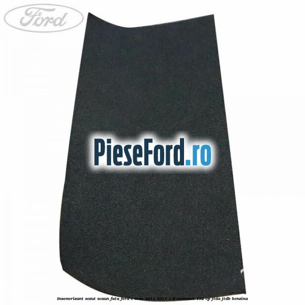 Insonorizant sezut scaun fata Ford C-Max 2011-2015 1.6 EcoBoost 182 cp Insonorizant sezut scaun fata Ford C-Max 2011-2015 1.6 EcoBoost 182 cp JTDA, JTDB benzina