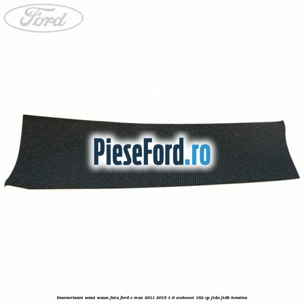 Insonorizant sezut scaun fata Ford C-Max 2011-2015 1.6 EcoBoost 182 cp Insonorizant sezut scaun fata Ford C-Max 2011-2015 1.6 EcoBoost 182 cp JTDA, JTDB benzina