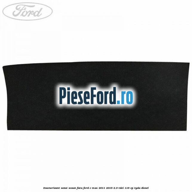 Insonorizant sezut scaun fata Ford C-Max 2011-2015 2.0 TDCi 115 cp Insonorizant sezut scaun fata Ford C-Max 2011-2015 2.0 TDCi 115 cp TYDA diesel