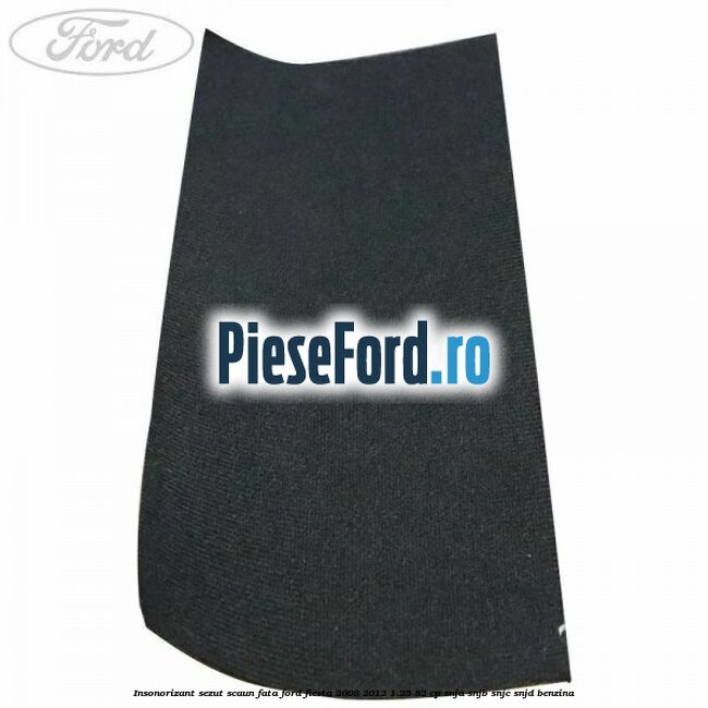Insonorizant sezut scaun fata Ford Fiesta 2008-2012 1.25 82 cp SNJA, SNJB, SNJC, SNJD benzina