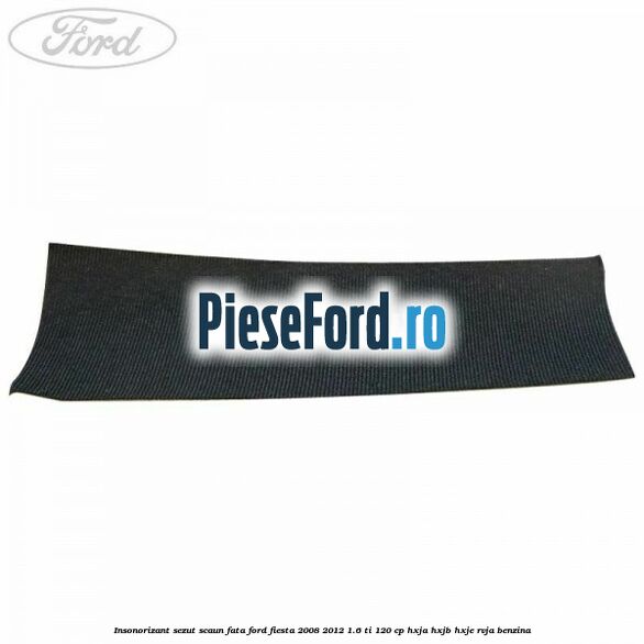 Insonorizant sezut scaun fata Ford Fiesta 2008-2012 1.6 Ti 120 cp HXJA, HXJB, HXJE, RVJA benzina