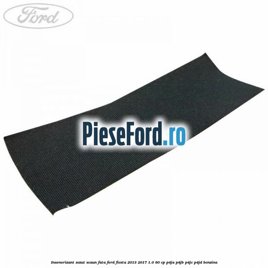 Insonorizant sezut scaun fata Ford Fiesta 2013-2017 1.0 80 cp P4JA, P4JB, P4JC, P4JD benzina