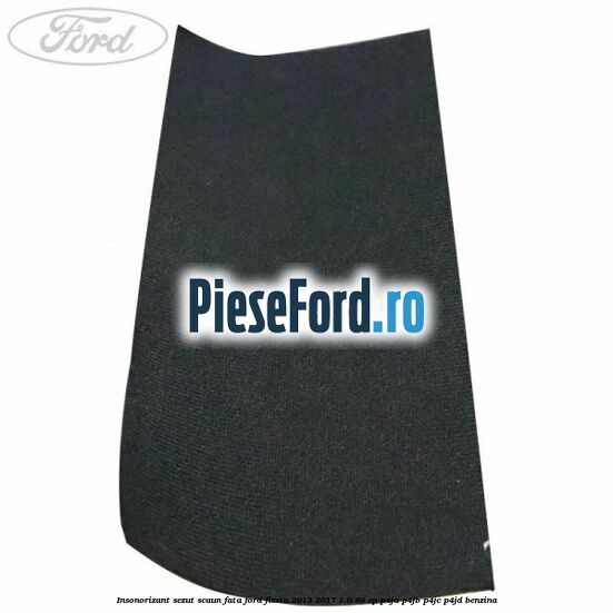 Insonorizant sezut scaun fata Ford Fiesta 2013-2017 1.0 80 cp P4JA, P4JB, P4JC, P4JD benzina