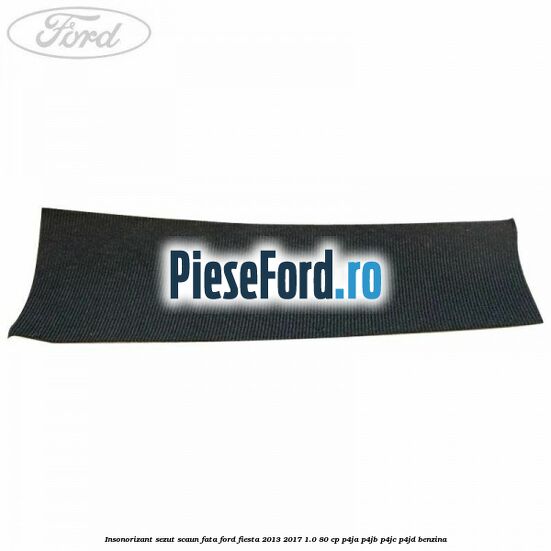 Insonorizant sezut scaun fata Ford Fiesta 2013-2017 1.0 80 cp P4JA, P4JB, P4JC, P4JD benzina
