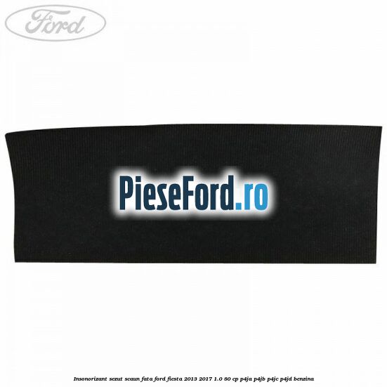 Insonorizant sezut scaun fata Ford Fiesta 2013-2017 1.0 80 cp P4JA, P4JB, P4JC, P4JD benzina