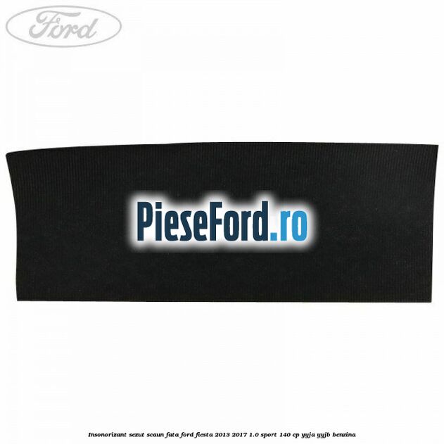 Insonorizant sezut scaun fata Ford Fiesta 2013-2017 1.0 Sport 140 cp YYJA, YYJB benzina