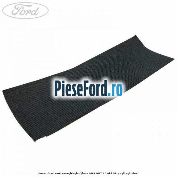 Insonorizant sezut scaun fata Ford Fiesta 2013-2017 1.5 TDCi 95 cp XVJB, XVJC diesel