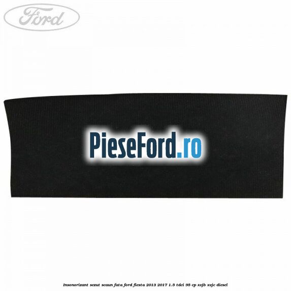 Insonorizant sezut scaun fata Ford Fiesta 2013-2017 1.5 TDCi 95 cp XVJB, XVJC diesel