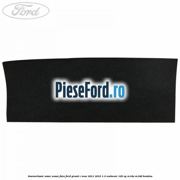 Insonorizant sezut scaun fata Ford Grand C-Max 2011-2015 1.0 EcoBoost 125 cp Insonorizant sezut scaun fata Ford Grand C-Max 2011-2015 1.0 EcoBoost 125 cp M1DA, M1DD benzina