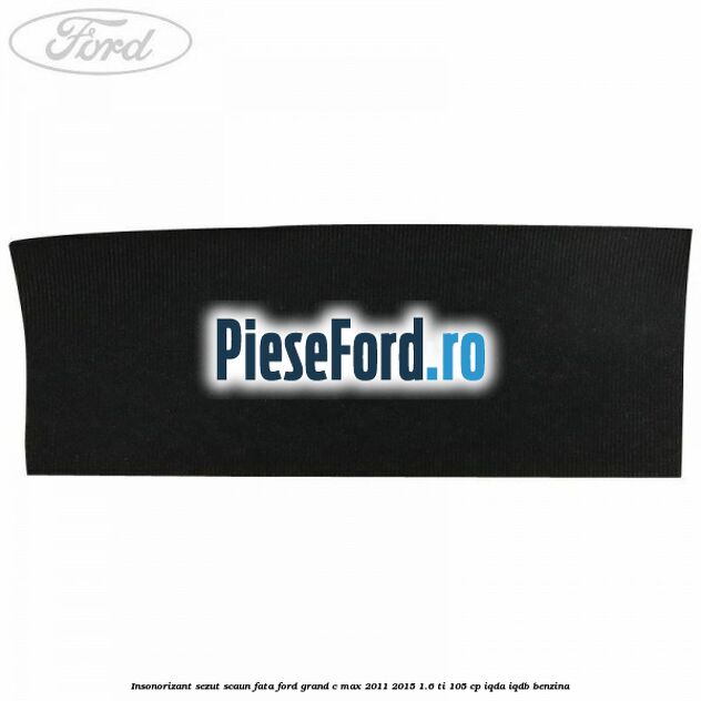 Insonorizant sezut scaun fata Ford Grand C-Max 2011-2015 1.6 Ti 105 cp IQDA, IQDB benzina