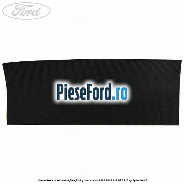 Insonorizant sezut scaun fata Ford Grand C-Max 2011-2015 2.0 TDCi 115 cp TYDA diesel