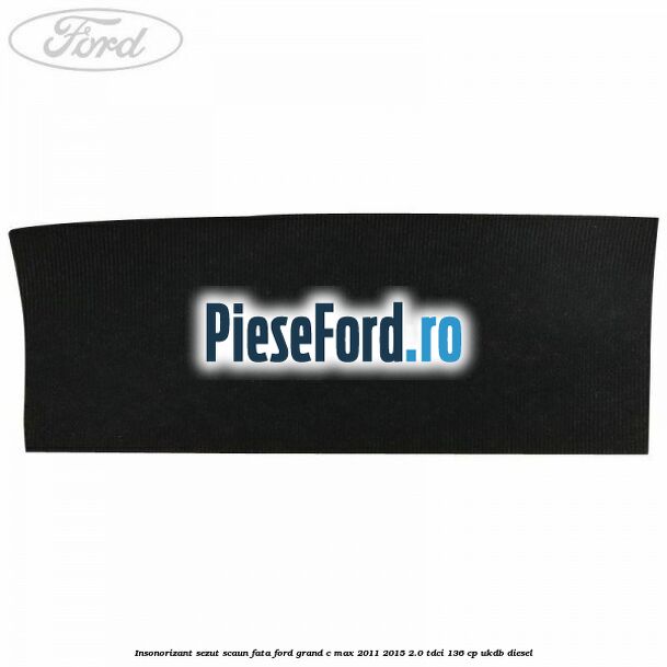Insonorizant sezut scaun fata Ford Grand C-Max 2011-2015 2.0 TDCi 136 cp UKDB diesel