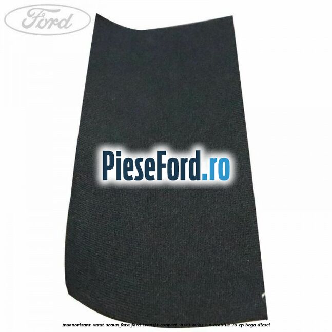 Insonorizant sezut scaun fata Ford Transit Connect 2019-2023 1.5 EcoBlue 75 cp Insonorizant sezut scaun fata Ford Transit Connect 2019-2023 1.5 EcoBlue 75 cp BEGA diesel