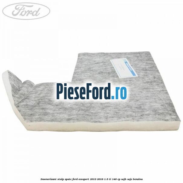 Insonorizant stalp spate Ford EcoSport 2013-2018 1.5 Ti 140 cp Insonorizant stalp spate Ford EcoSport 2013-2018 1.5 Ti 140 cp UEJB, UEJE benzina