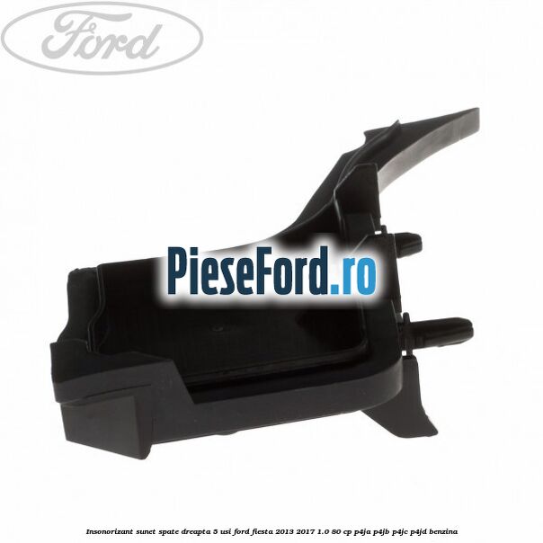 Insonorizant sunet spate dreapta 5 usi Ford Fiesta 2013-2017 1.0 80 cp Insonorizant sunet spate dreapta 5 usi Ford Fiesta 2013-2017 1.0 80 cp P4JA, P4JB, P4JC, P4JD benzina
