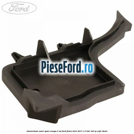 Insonorizant sunet spate stanga 5 usi Ford Fiesta 2013-2017 1.5 TDCi 100 cp XUJH diesel