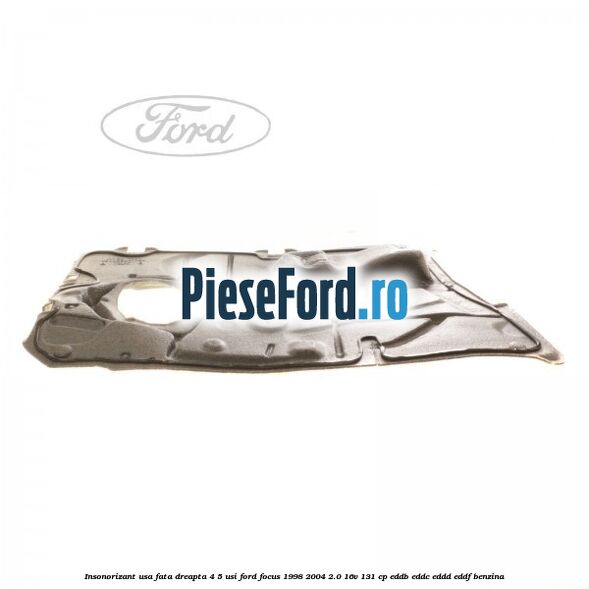 Insonorizant usa fata dreapta 4/5 usi Ford Focus 1998-2004 2.0 16V 131 cp Insonorizant usa fata dreapta 4/5 usi Ford Focus 1998-2004 2.0 16V 131 cp EDDB, EDDC, EDDD, EDDF benzina