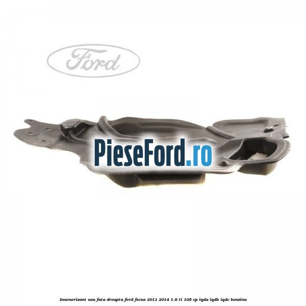 Insonorizant usa fata dreapta Ford Focus 2011-2014 1.6 Ti 105 cp Insonorizant usa fata dreapta Ford Focus 2011-2014 1.6 Ti 105 cp IQDA, IQDB, IQDC benzina