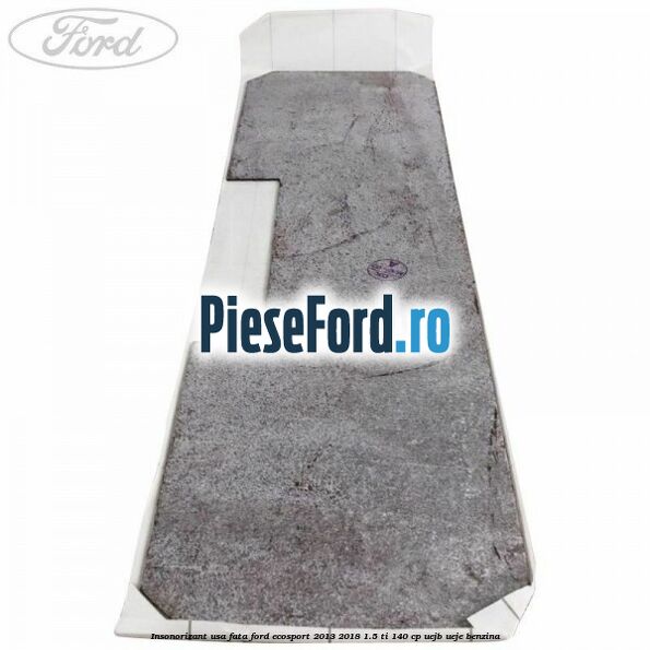 Insonorizant usa fata Ford EcoSport 2013-2018 1.5 Ti 140 cp UEJB, UEJE benzina
