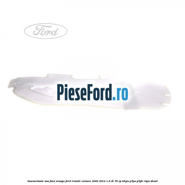 Insonorizant usa fata stanga Ford Transit Connect 2002-2014 1.8 Di 75 cp BHPA, P7PA, P7PB, R2PA diesel