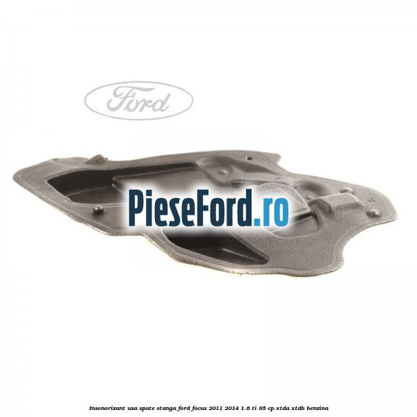 Insonorizant usa spate stanga Ford Focus 2011-2014 1.6 Ti 85 cp Insonorizant usa spate stanga Ford Focus 2011-2014 1.6 Ti 85 cp XTDA, XTDB benzina